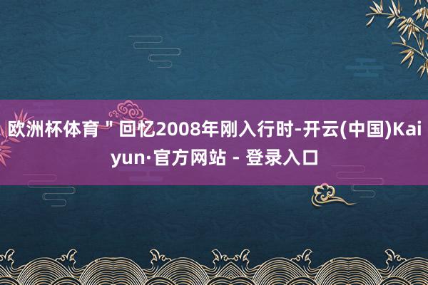 欧洲杯体育＂回忆2008年刚入行时-开云(中国)Kaiyun·官方网站 - 登录入口