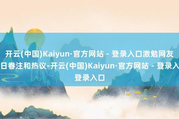 开云(中国)Kaiyun·官方网站 - 登录入口激勉网友平日眷注和热议-开云(中国)Kaiyun·官方网站 - 登录入口