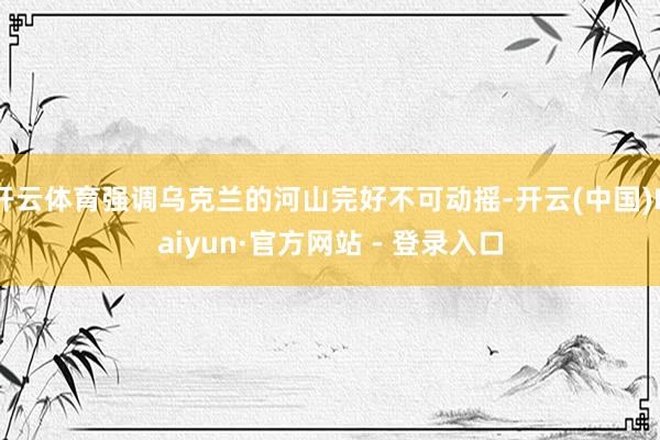 开云体育强调乌克兰的河山完好不可动摇-开云(中国)Kaiyun·官方网站 - 登录入口