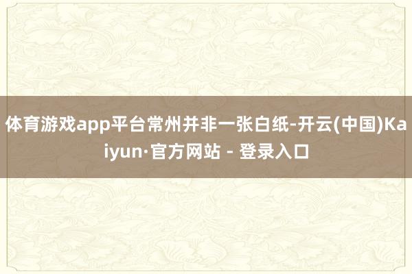 体育游戏app平台　　常州并非一张白纸-开云(中国)Kaiyun·官方网站 - 登录入口