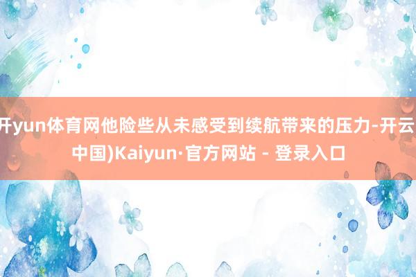 开yun体育网他险些从未感受到续航带来的压力-开云(中国)Kaiyun·官方网站 - 登录入口