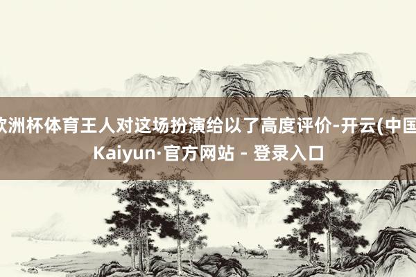 欧洲杯体育王人对这场扮演给以了高度评价-开云(中国)Kaiyun·官方网站 - 登录入口