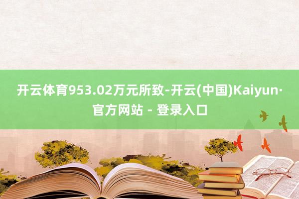 开云体育953.02万元所致-开云(中国)Kaiyun·官方网站 - 登录入口