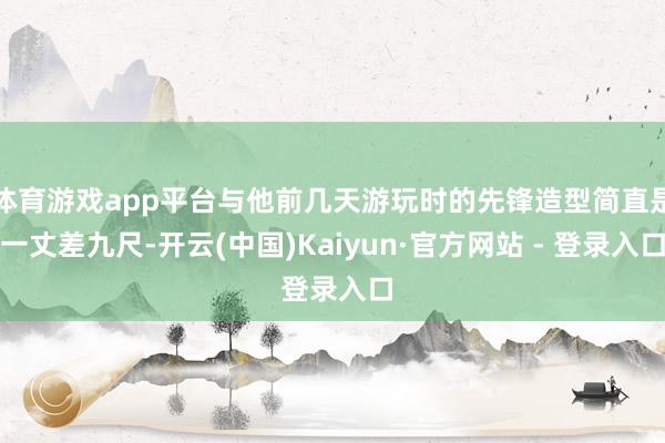 体育游戏app平台与他前几天游玩时的先锋造型简直是一丈差九尺-开云(中国)Kaiyun·官方网站 - 登录入口