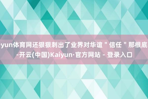 开yun体育网还狠狠刺出了业界对华谊＂信任＂那根底线-开云(中国)Kaiyun·官方网站 - 登录入口
