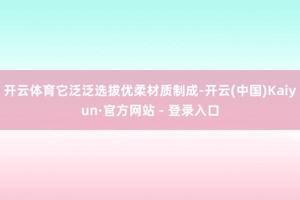开云体育它泛泛选拔优柔材质制成-开云(中国)Kaiyun·官方网站 - 登录入口