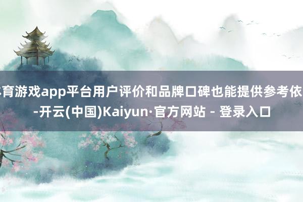 体育游戏app平台用户评价和品牌口碑也能提供参考依据-开云(中国)Kaiyun·官方网站 - 登录入口