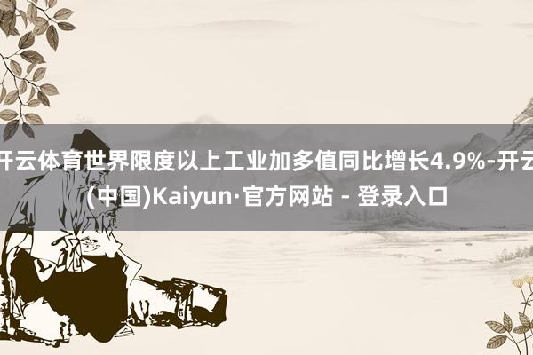 开云体育世界限度以上工业加多值同比增长4.9%-开云(中国)Kaiyun·官方网站 - 登录入口