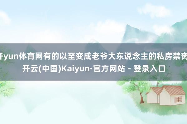 开yun体育网有的以至变成老爷大东说念主的私房禁脔-开云(中国)Kaiyun·官方网站 - 登录入口
