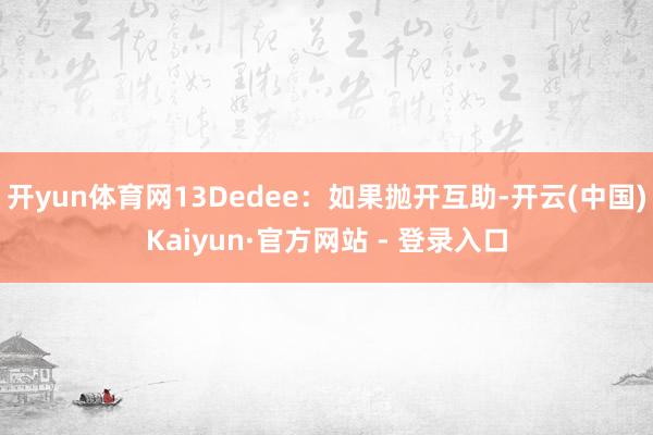 开yun体育网13Dedee:如果抛开互助-开云(中国)Kaiyun·官方网站 - 登录入口