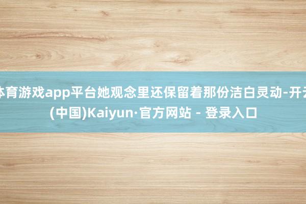 体育游戏app平台她观念里还保留着那份洁白灵动-开云(中国)Kaiyun·官方网站 - 登录入口