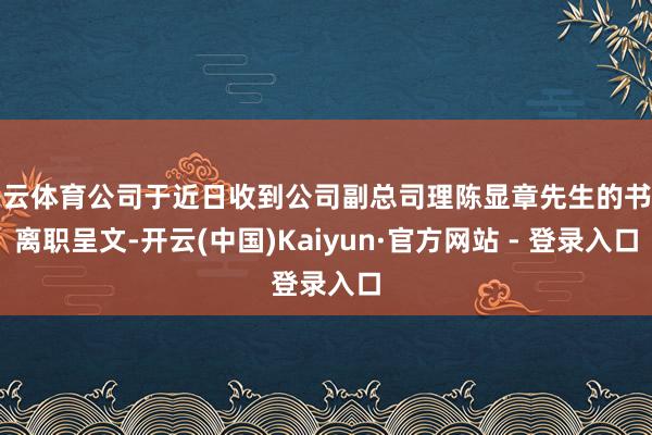 开云体育公司于近日收到公司副总司理陈显章先生的书面离职呈文-开云(中国)Kaiyun·官方网站 - 登录入口
