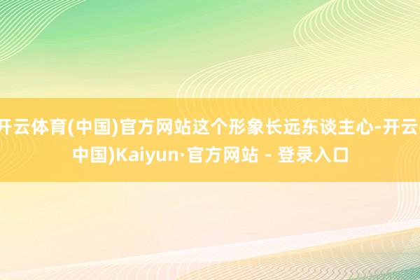 开云体育(中国)官方网站这个形象长远东谈主心-开云(中国)Kaiyun·官方网站 - 登录入口