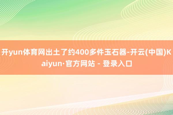 开yun体育网出土了约400多件玉石器-开云(中国)Kaiyun·官方网站 - 登录入口