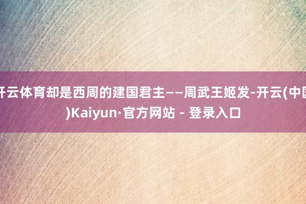 开云体育却是西周的建国君主——周武王姬发-开云(中国)Kaiyun·官方网站 - 登录入口