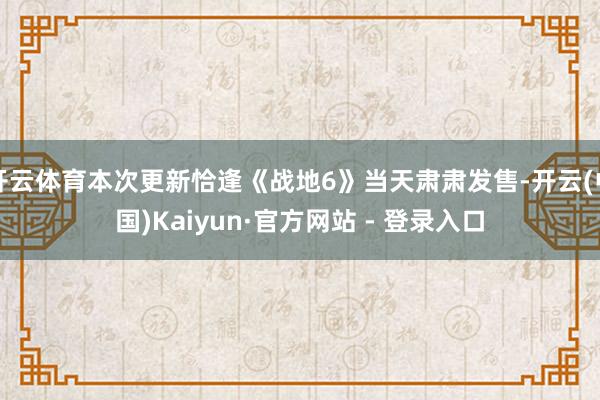开云体育本次更新恰逢《战地6》当天肃肃发售-开云(中国)Kaiyun·官方网站 - 登录入口