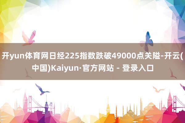 开yun体育网日经225指数跌破49000点关隘-开云(中国)Kaiyun·官方网站 - 登录入口