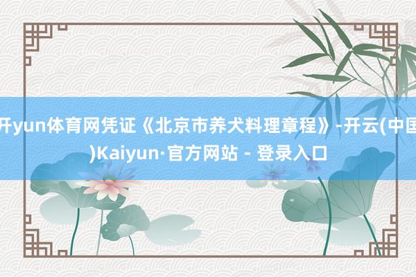 开yun体育网凭证《北京市养犬料理章程》-开云(中国)Kaiyun·官方网站 - 登录入口