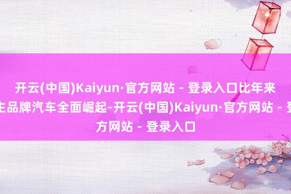 开云(中国)Kaiyun·官方网站 - 登录入口比年来国内自主品牌汽车全面崛起-开云(中国)Kaiyun·官方网站 - 登录入口