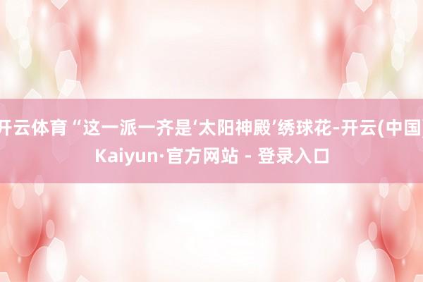 开云体育“这一派一齐是‘太阳神殿’绣球花-开云(中国)Kaiyun·官方网站 - 登录入口