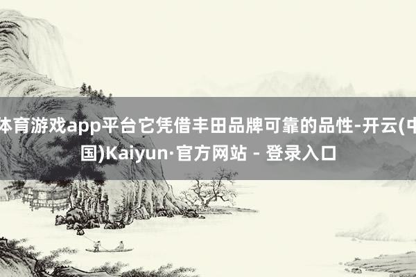 体育游戏app平台它凭借丰田品牌可靠的品性-开云(中国)Kaiyun·官方网站 - 登录入口