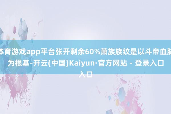 体育游戏app平台张开剩余60%萧族族纹是以斗帝血脉为根基-开云(中国)Kaiyun·官方网站 - 登录入口