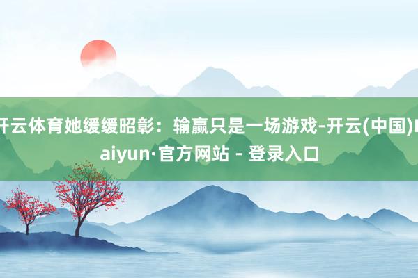 开云体育她缓缓昭彰：输赢只是一场游戏-开云(中国)Kaiyun·官方网站 - 登录入口