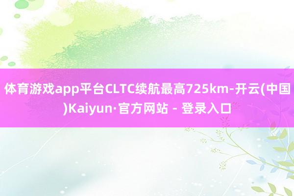 体育游戏app平台CLTC续航最高725km-开云(中国)Kaiyun·官方网站 - 登录入口