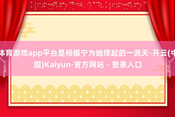 体育游戏app平台是杨振宁为她撑起的一派天-开云(中国)Kaiyun·官方网站 - 登录入口
