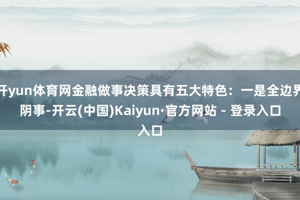 开yun体育网金融做事决策具有五大特色：一是全边界阴事-开云(中国)Kaiyun·官方网站 - 登录入口