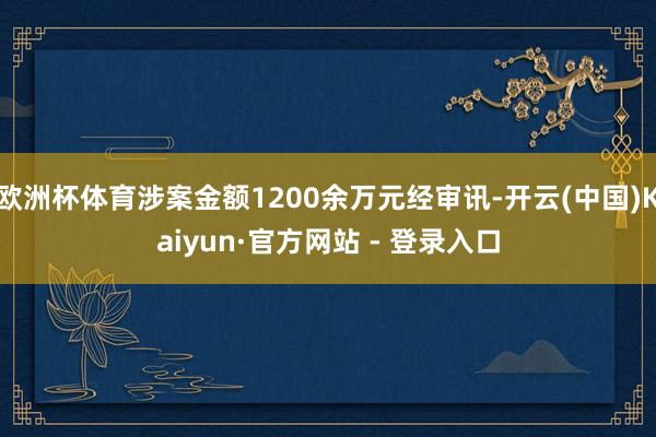 欧洲杯体育涉案金额1200余万元经审讯-开云(中国)Kaiyun·官方网站 - 登录入口