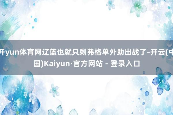开yun体育网辽篮也就只剩弗格单外助出战了-开云(中国)Kaiyun·官方网站 - 登录入口