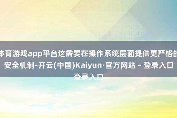 体育游戏app平台这需要在操作系统层面提供更严格的安全机制-开云(中国)Kaiyun·官方网站 - 登录入口