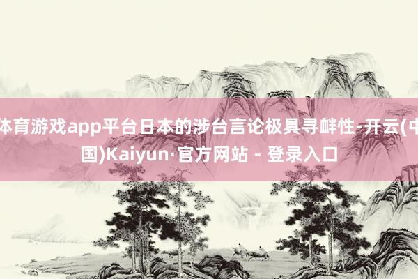 体育游戏app平台日本的涉台言论极具寻衅性-开云(中国)Kaiyun·官方网站 - 登录入口
