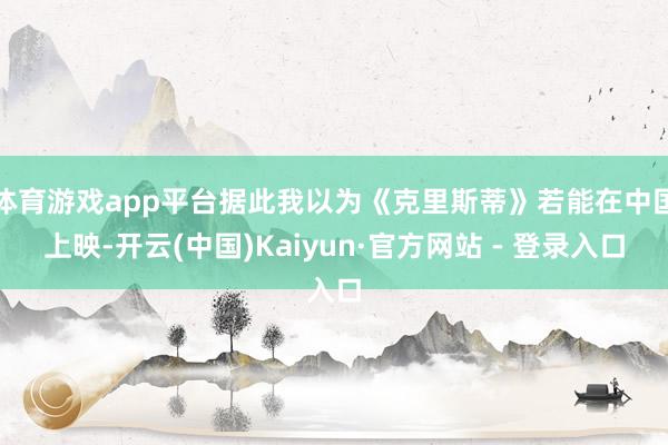 体育游戏app平台据此我以为《克里斯蒂》若能在中国上映-开云(中国)Kaiyun·官方网站 - 登录入口