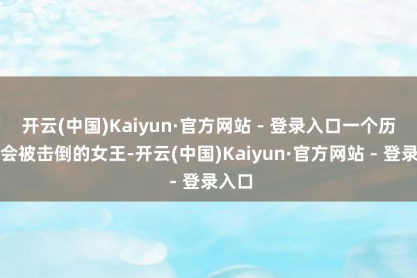 开云(中国)Kaiyun·官方网站 - 登录入口一个历久不会被击倒的女王-开云(中国)Kaiyun·官方网站 - 登录入口