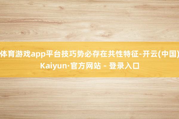 体育游戏app平台技巧势必存在共性特征-开云(中国)Kaiyun·官方网站 - 登录入口