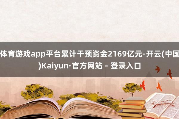体育游戏app平台累计干预资金2169亿元-开云(中国)Kaiyun·官方网站 - 登录入口