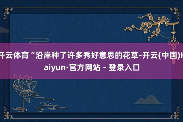 开云体育“沿岸种了许多秀好意思的花草-开云(中国)Kaiyun·官方网站 - 登录入口