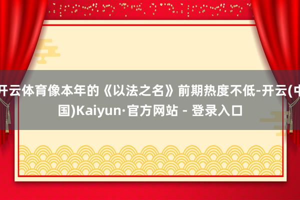 开云体育像本年的《以法之名》前期热度不低-开云(中国)Kaiyun·官方网站 - 登录入口