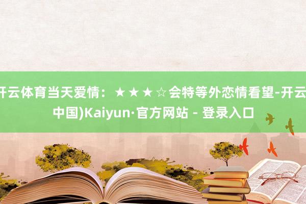 开云体育当天爱情:★★★☆会特等外恋情看望-开云(中国)Kaiyun·官方网站 - 登录入口