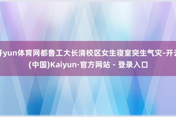 开yun体育网都鲁工大长清校区女生寝室突生气灾-开云(中国)Kaiyun·官方网站 - 登录入口