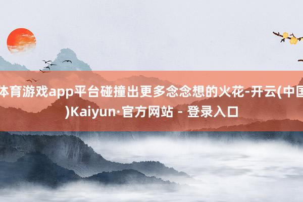 体育游戏app平台碰撞出更多念念想的火花-开云(中国)Kaiyun·官方网站 - 登录入口