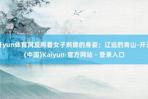 开yun体育网反照着女子婀娜的身姿;辽远的青山-开云(中国)Kaiyun·官方网站 - 登录入口