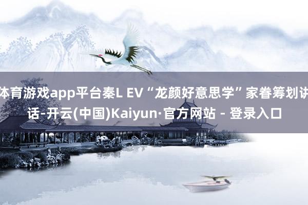 体育游戏app平台秦L EV“龙颜好意思学”家眷筹划讲话-开云(中国)Kaiyun·官方网站 - 登录入口