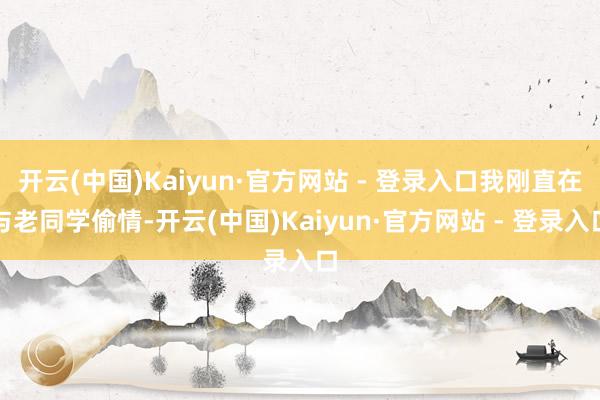 开云(中国)Kaiyun·官方网站 - 登录入口我刚直在与老同学偷情-开云(中国)Kaiyun·官方网站 - 登录入口