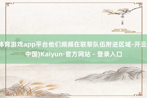 体育游戏app平台他们频频在联黎队伍附进区域-开云(中国)Kaiyun·官方网站 - 登录入口