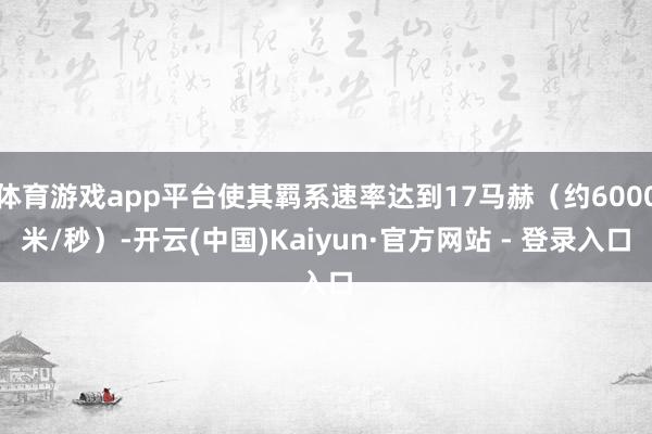 体育游戏app平台使其羁系速率达到17马赫(约6000米/秒)-开云(中国)Kaiyun·官方网站 - 登录入口