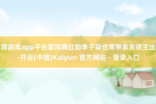体育游戏app平台雷同网红如李子柒也常带家东谈主出行-开云(中国)Kaiyun·官方网站 - 登录入口