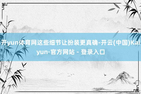 开yun体育网这些细节让扮装更真确-开云(中国)Kaiyun·官方网站 - 登录入口